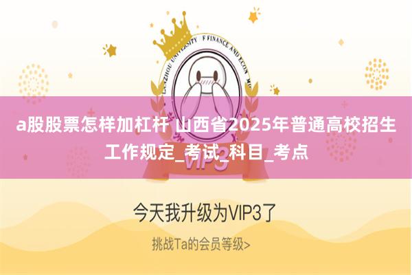 a股股票怎样加杠杆 山西省2025年普通高校招生工作规定_考试_科目_考点