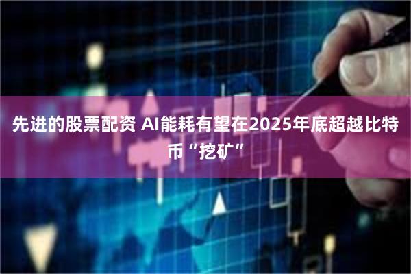 先进的股票配资 AI能耗有望在2025年底超越比特币“挖矿”