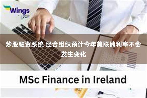 炒股融资系统 经合组织预计今年美联储利率不会发生变化