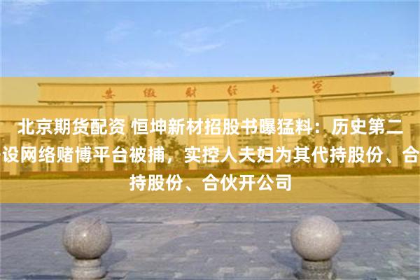 北京期货配资 恒坤新材招股书曝猛料：历史第二大股东开设网络赌博平台被捕，实控人夫妇为其代持股份、合伙开公司
