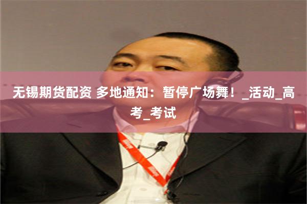 无锡期货配资 多地通知：暂停广场舞！_活动_高考_考试