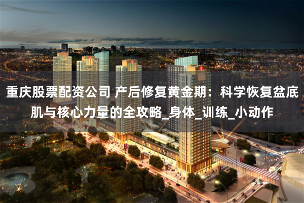 重庆股票配资公司 产后修复黄金期：科学恢复盆底肌与核心力量的全攻略_身体_训练_小动作