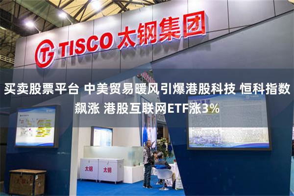 买卖股票平台 中美贸易暖风引爆港股科技 恒科指数飙涨 港股互联网ETF涨3%