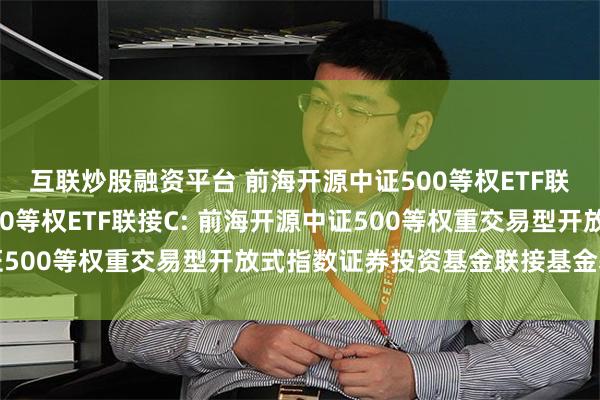 互联炒股融资平台 前海开源中证500等权ETF联接A,前海开源中证500等权ETF联接C: 前海开源中证500等权重交易型开放式指数证券投资基金联接基金基金合同