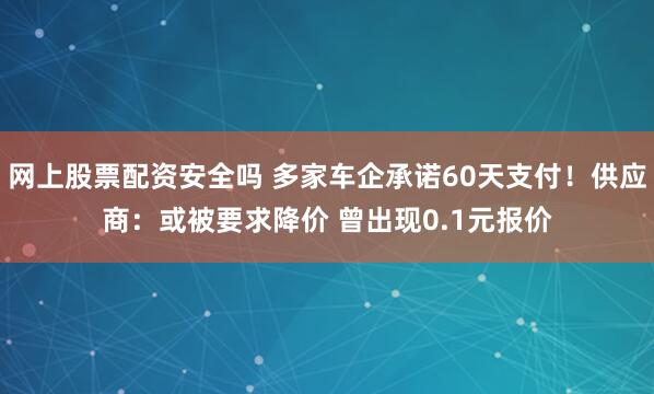 网上股票配资安全吗 多家车企承诺60天支付！供应商：或被要求降价 曾出现0.1元报价