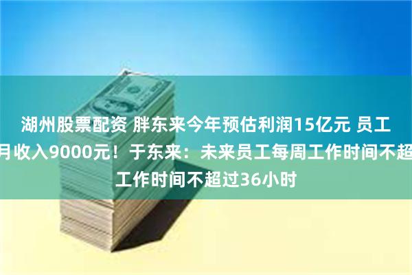 湖州股票配资 胖东来今年预估利润15亿元 员工税后平均月收入9000元！于东来：未来员工每周工作时间不超过36小时