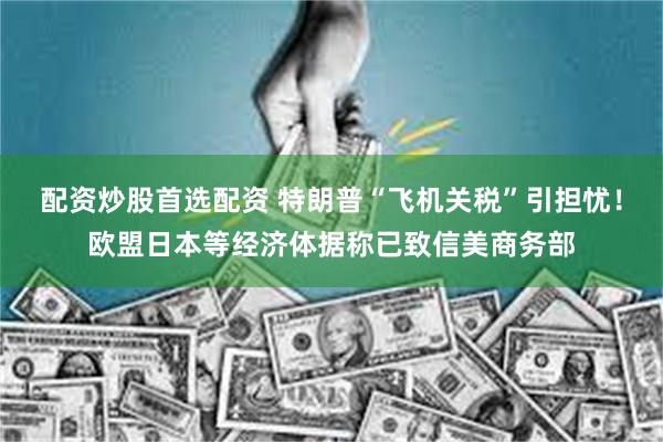 配资炒股首选配资 特朗普“飞机关税”引担忧！欧盟日本等经济体据称已致信美商务部