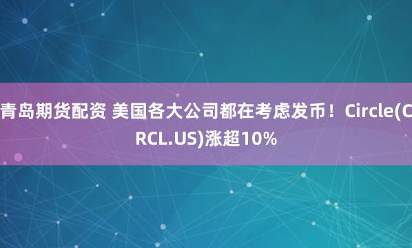 青岛期货配资 美国各大公司都在考虑发币！Circle(CRCL.US)涨超10%