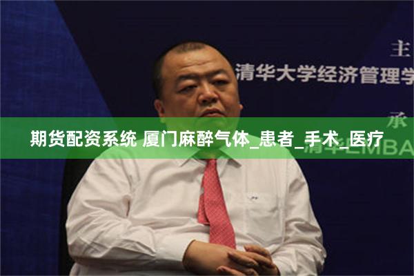 期货配资系统 厦门麻醉气体_患者_手术_医疗