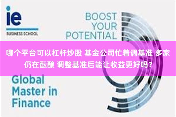 哪个平台可以杠杆炒股 基金公司忙着调基准 多家仍在酝酿 调整基准后能让收益更好吗？