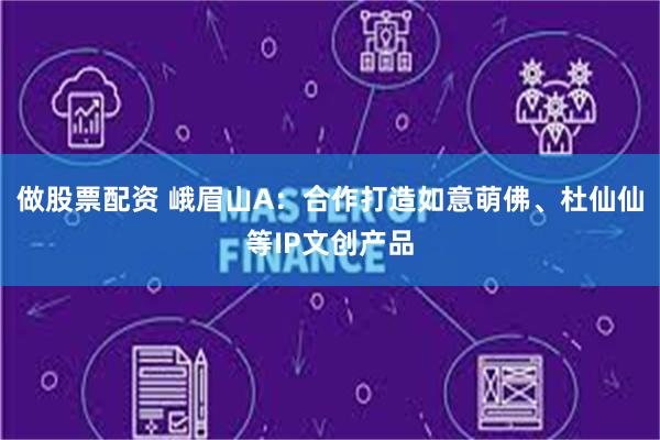 做股票配资 峨眉山A：合作打造如意萌佛、杜仙仙等IP文创产品