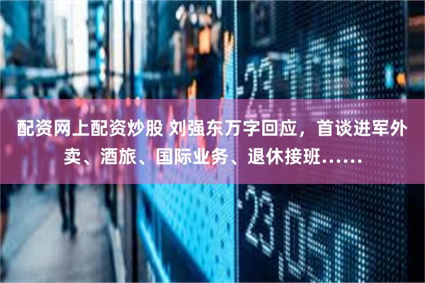 配资网上配资炒股 刘强东万字回应，首谈进军外卖、酒旅、国际业务、退休接班……