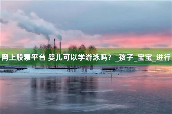 网上股票平台 婴儿可以学游泳吗？_孩子_宝宝_进行