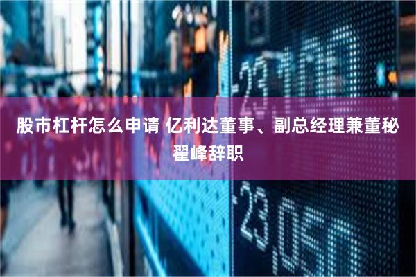 股市杠杆怎么申请 亿利达董事、副总经理兼董秘翟峰辞职