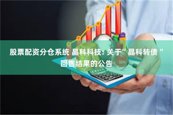股票配资分仓系统 晶科科技: 关于”晶科转债“回售结果的公告