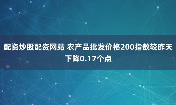 配资炒股配资网站 农产品批发价格200指数较昨天下降0.17个点