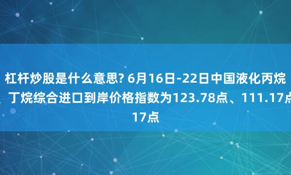杠杆炒股是什么意思? 6月16日-22日中国液化丙烷、丁烷综合进口到岸价格指数为123.78点、111.17点