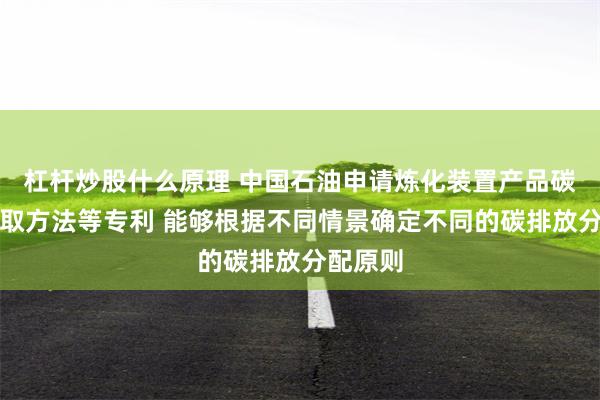 杠杆炒股什么原理 中国石油申请炼化装置产品碳足迹获取方法等专利 能够根据不同情景确定不同的碳排放分配原则