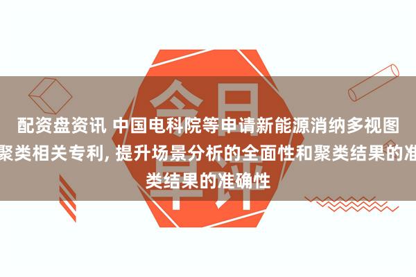 配资盘资讯 中国电科院等申请新能源消纳多视图场景聚类相关专利, 提升场景分析的全面性和聚类结果的准确性