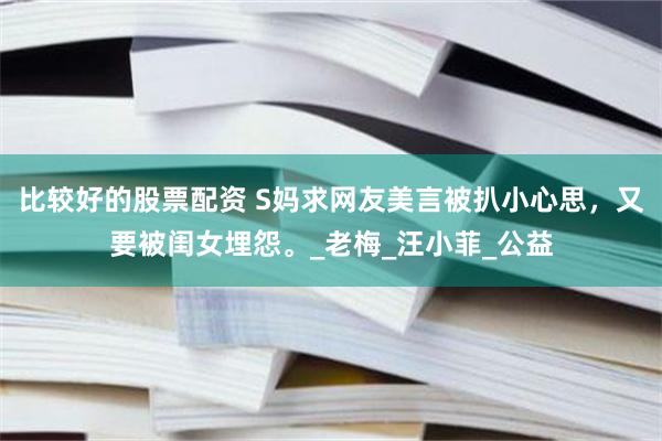 比较好的股票配资 S妈求网友美言被扒小心思，又要被闺女埋怨。_老梅_汪小菲_公益