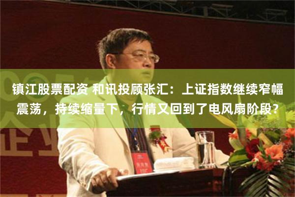 镇江股票配资 和讯投顾张汇：上证指数继续窄幅震荡，持续缩量下，行情又回到了电风扇阶段？