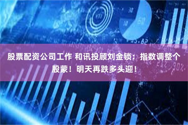 股票配资公司工作 和讯投顾刘金锁：指数调整个股蒙！明天再跌多头迎！
