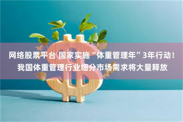 网络股票平台 国家实施“体重管理年”3年行动！ 我国体重管理行业细分市场需求将大量释放