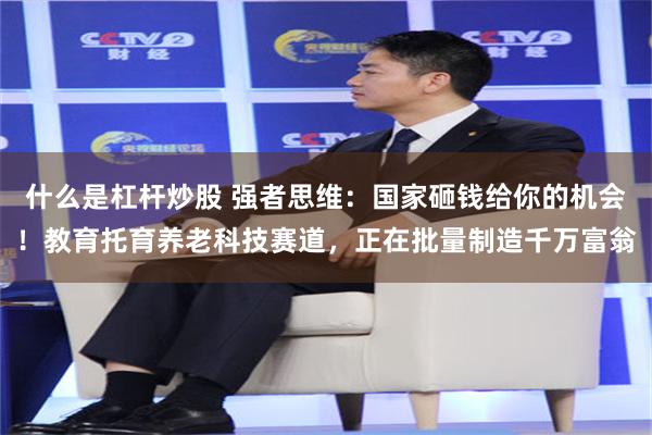 什么是杠杆炒股 强者思维：国家砸钱给你的机会！教育托育养老科技赛道，正在批量制造千万富翁