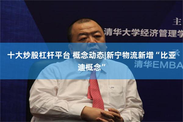 十大炒股杠杆平台 概念动态|新宁物流新增“比亚迪概念”