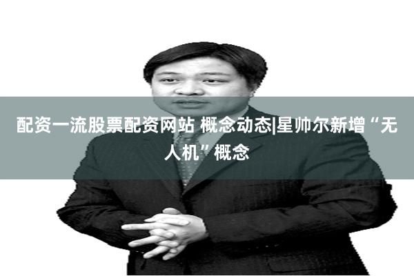 配资一流股票配资网站 概念动态|星帅尔新增“无人机”概念