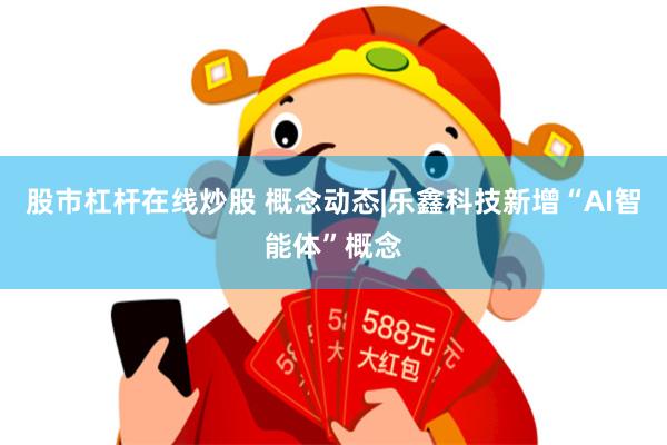 股市杠杆在线炒股 概念动态|乐鑫科技新增“AI智能体”概念