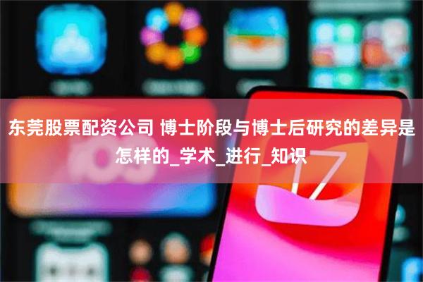 东莞股票配资公司 博士阶段与博士后研究的差异是怎样的_学术_进行_知识
