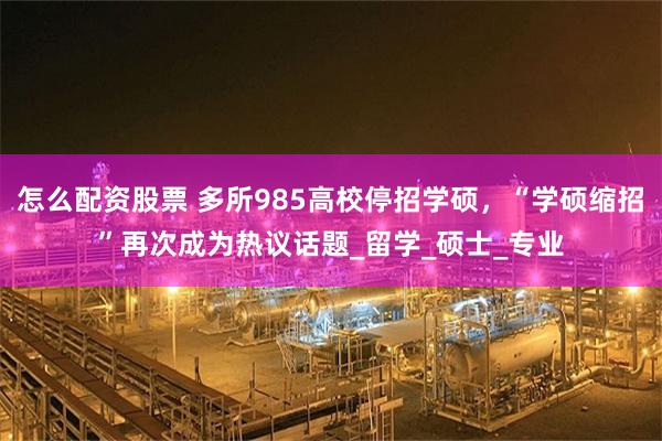 怎么配资股票 多所985高校停招学硕，“学硕缩招”再次成为热议话题_留学_硕士_专业