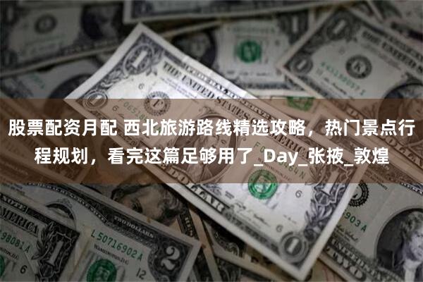 股票配资月配 西北旅游路线精选攻略，热门景点行程规划，看完这篇足够用了_Day_张掖_敦煌