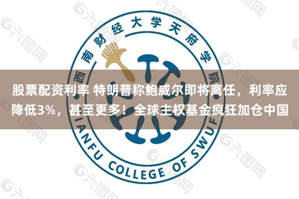 股票配资利率 特朗普称鲍威尔即将离任，利率应降低3%，甚至更多！全球主权基金疯狂加仓中国