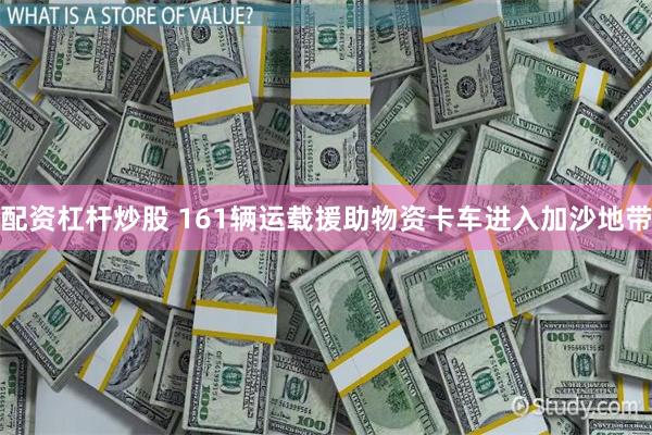 配资杠杆炒股 161辆运载援助物资卡车进入加沙地带