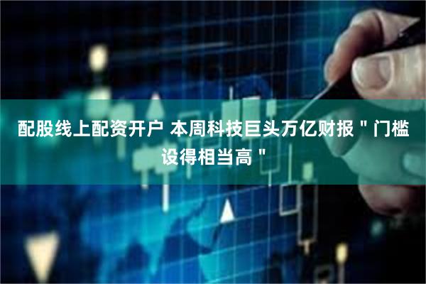 配股线上配资开户 本周科技巨头万亿财报＂门槛设得相当高＂
