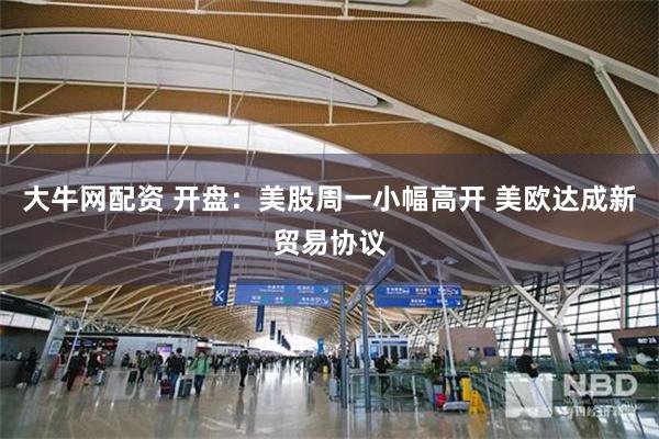 大牛网配资 开盘：美股周一小幅高开 美欧达成新贸易协议