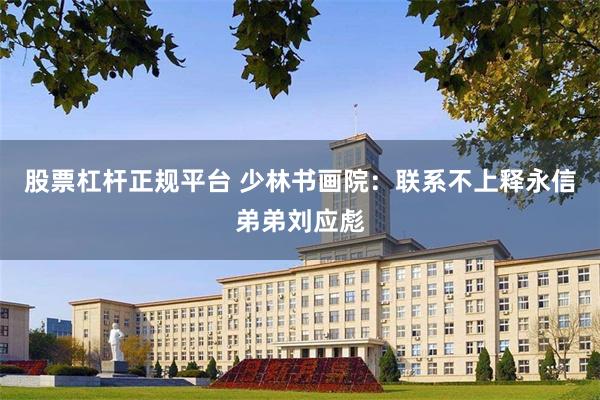 股票杠杆正规平台 少林书画院：联系不上释永信弟弟刘应彪