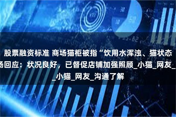 股票融资标准 商场猫柜被指“饮用水浑浊、猫状态差 ” 商场回应：状况良好，已督促店铺加强照顾_小猫_网友_沟通了解