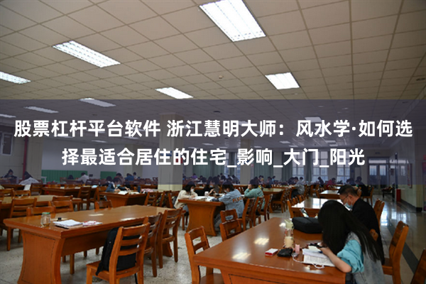 股票杠杆平台软件 浙江慧明大师：风水学·如何选择最适合居住的住宅_影响_大门_阳光
