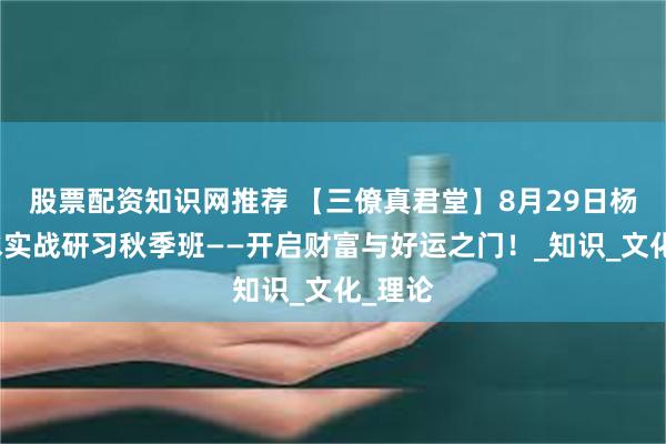 股票配资知识网推荐 【三僚真君堂】8月29日杨公风水实战研习秋季班——开启财富与好运之门！_知识_文化_理论