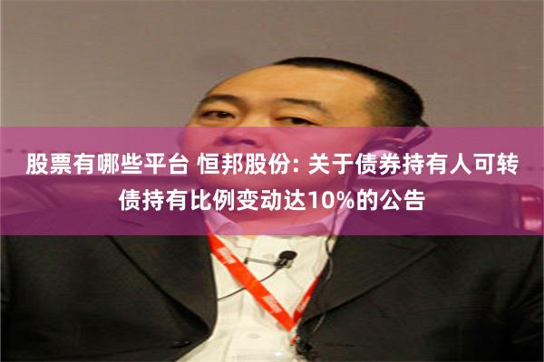 股票有哪些平台 恒邦股份: 关于债券持有人可转债持有比例变动达10%的公告