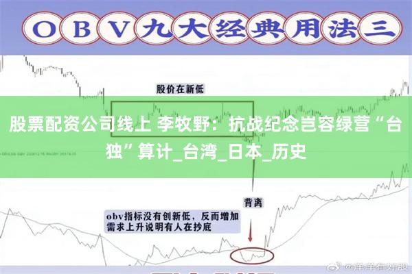 股票配资公司线上 李牧野：抗战纪念岂容绿营“台独”算计_台湾_日本_历史