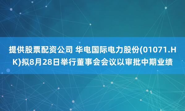 提供股票配资公司 华电国际电力股份(01071.HK)拟8月28日举行董事会会议以审批中期业绩