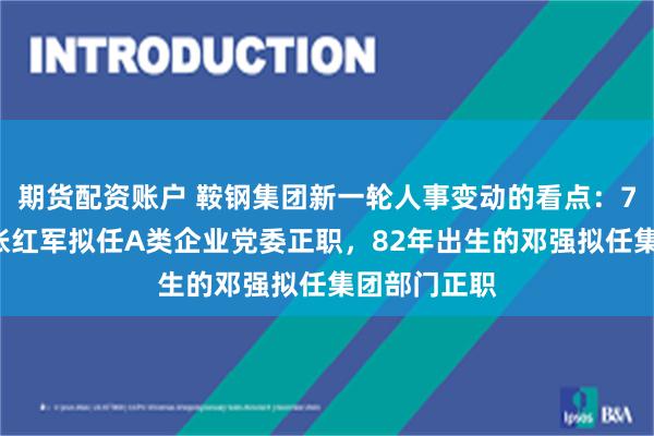期货配资账户 鞍钢集团新一轮人事变动的看点：73年出生的张红军拟任A类企业党委正职，82年出生的邓强拟任集团部门正职