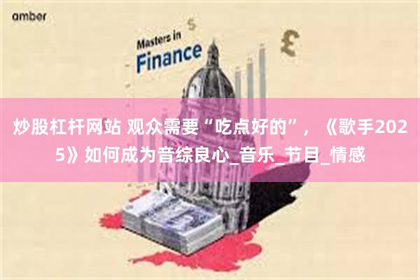 炒股杠杆网站 观众需要“吃点好的”，《歌手2025》如何成为音综良心_音乐_节目_情感