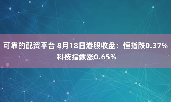 可靠的配资平台 8月18日港股收盘：恒指跌0.37% 科技指数涨0.65%