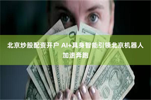 北京炒股配资开户 AI+具身智能引领北京机器人加速奔跑
