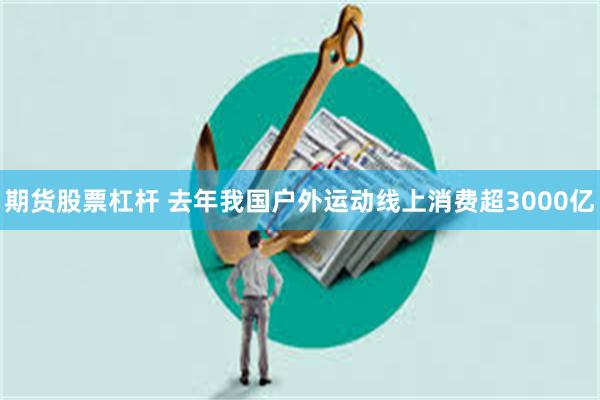 期货股票杠杆 去年我国户外运动线上消费超3000亿